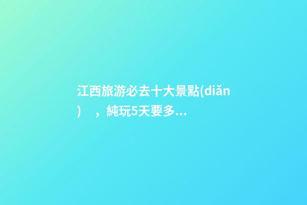 江西旅游必去十大景點(diǎn)，純玩5天要多少錢(qián)？【省錢(qián)攻略】